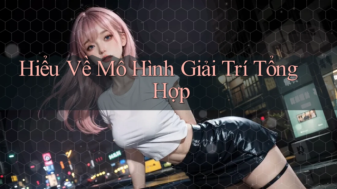Hiểu Về Mô Hình Giải Trí Tổng Hợp