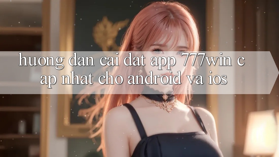 Hướng Dẫn Cài đặt App 777win Cập Nhật Cho Android và iOS