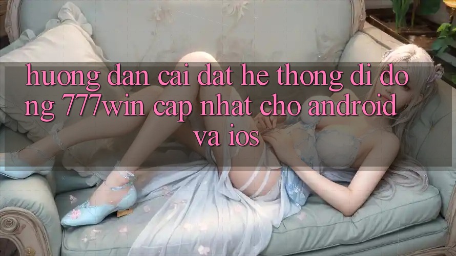 Hướng Dẫn Cài đặt Hệ thống di động 777win Cập Nhật Cho Android và iOS