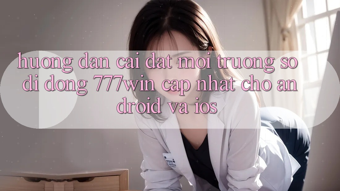 Hướng dẫn Cài đặt Môi trường số di động 777win Cập Nhật Cho Android và iOS
