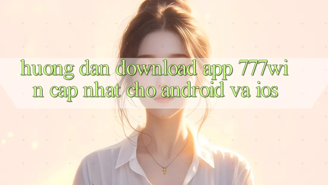 Hướng Dẫn Download App 777win Cập Nhật Cho Android và iOS