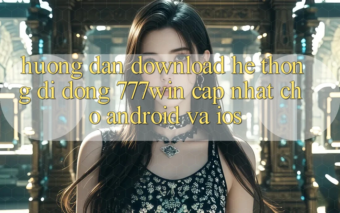 Hướng dẫn Download Hệ thống di động 777win Cập Nhật Cho Android và iOS