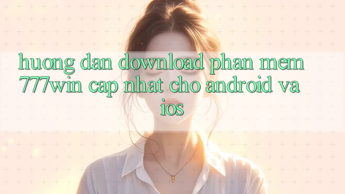 Hướng Dẫn Download Phần mềm 777win Cập Nhật Cho Android và iOS