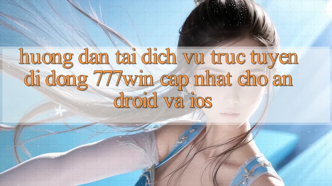 Hướng Dẫn Tải Dịch vụ trực tuyến di động 777win Cập Nhật Cho Android và iOS