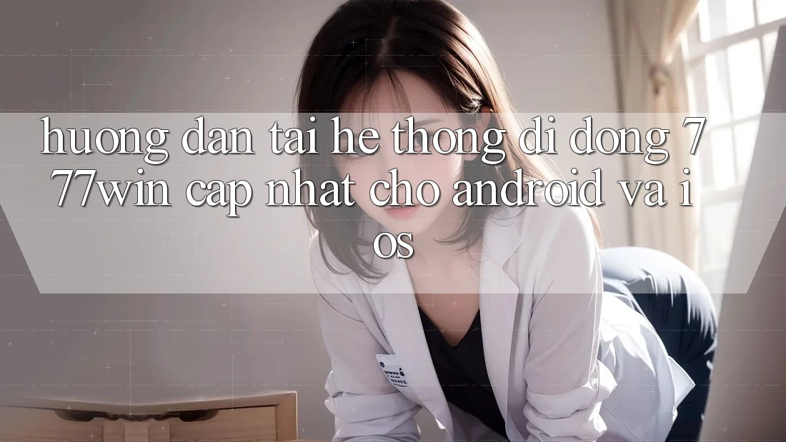 Hướng Dẫn Tải Hệ thống di động 777win Cập Nhật Cho Android và iOS