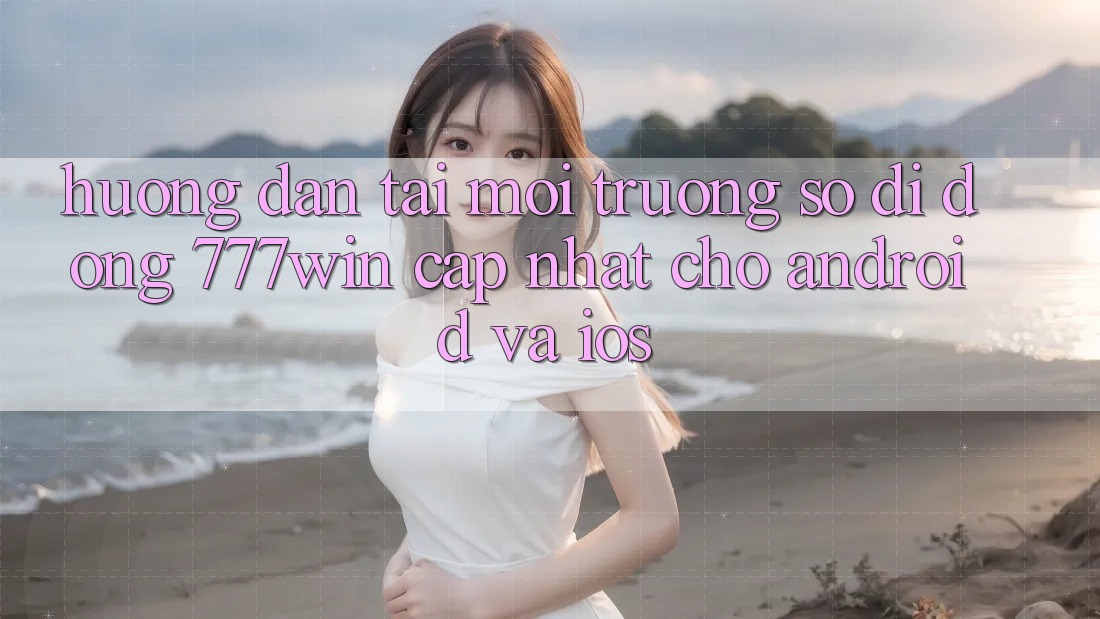 Hướng Dẫn Tải Môi trường số di động 777win Cập Nhật Cho Android và iOS