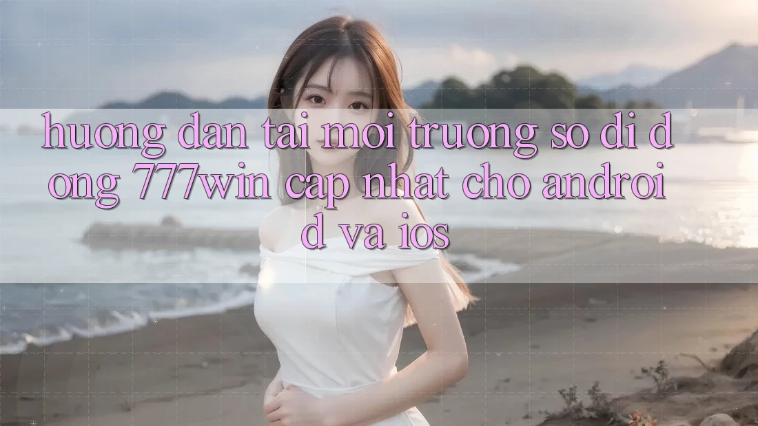 Hướng Dẫn Tải Môi trường số di động 777win Cập Nhật Cho Android và iOS