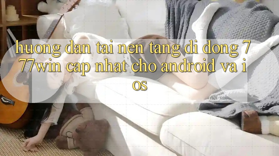 Hướng Dẫn Tải Nền tảng di động 777win Cập Nhật Cho Android và iOS