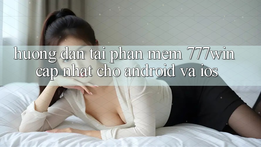 Hướng Dẫn Tải Phần mềm 777win Cập Nhật Cho Android và iOS