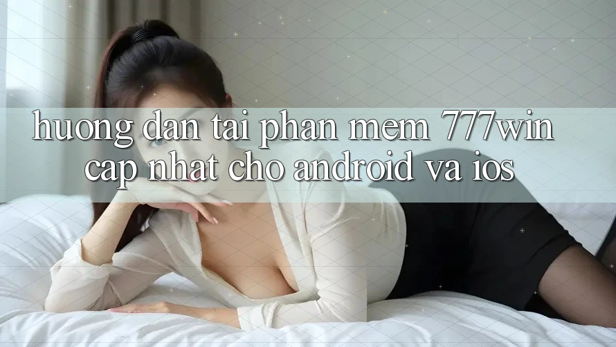 Hướng Dẫn Tải Phần mềm 777win Cập Nhật Cho Android và iOS