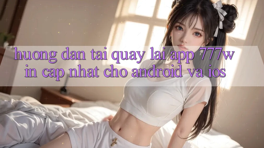 Hướng Dẫn Tải quay lại App 777win Cập Nhật Cho Android và iOS