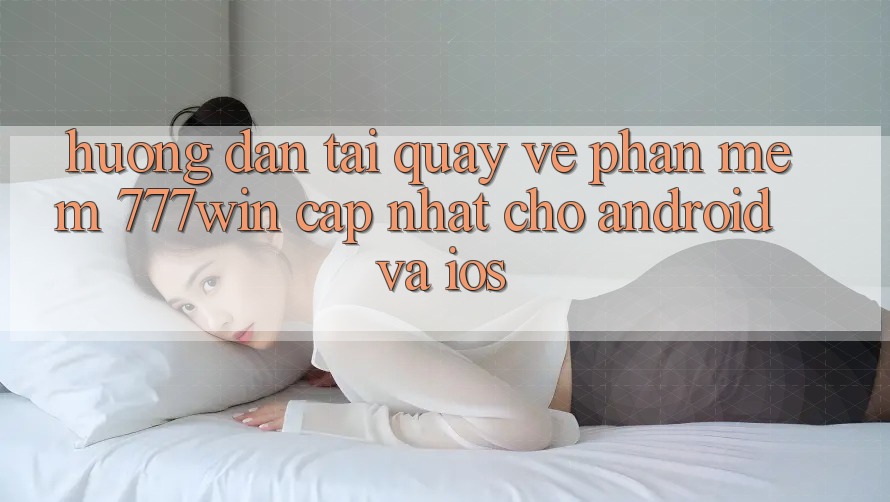 Hướng Dẫn Tải quay về Phần mềm 777win Cập Nhật Cho Android và iOS