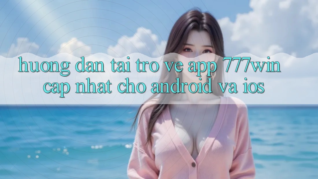 Hướng dẫn Tải trở về App 777win Cập Nhật Cho Android và iOS