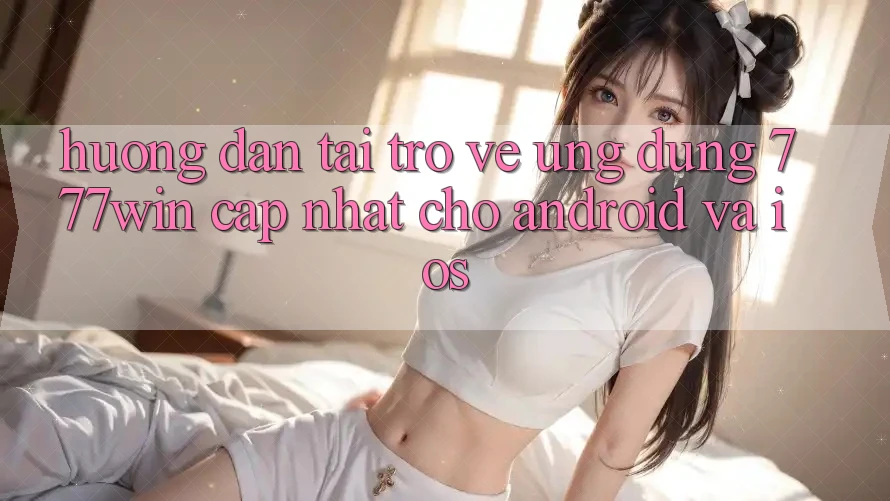 Hướng Dẫn Tải trở về Ứng dụng 777win Cập Nhật Cho Android và iOS