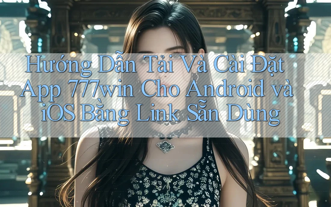 Hướng Dẫn Tải Và Cài Đặt App 777win Cho Android và iOS Bằng Link Sẵn Dùng