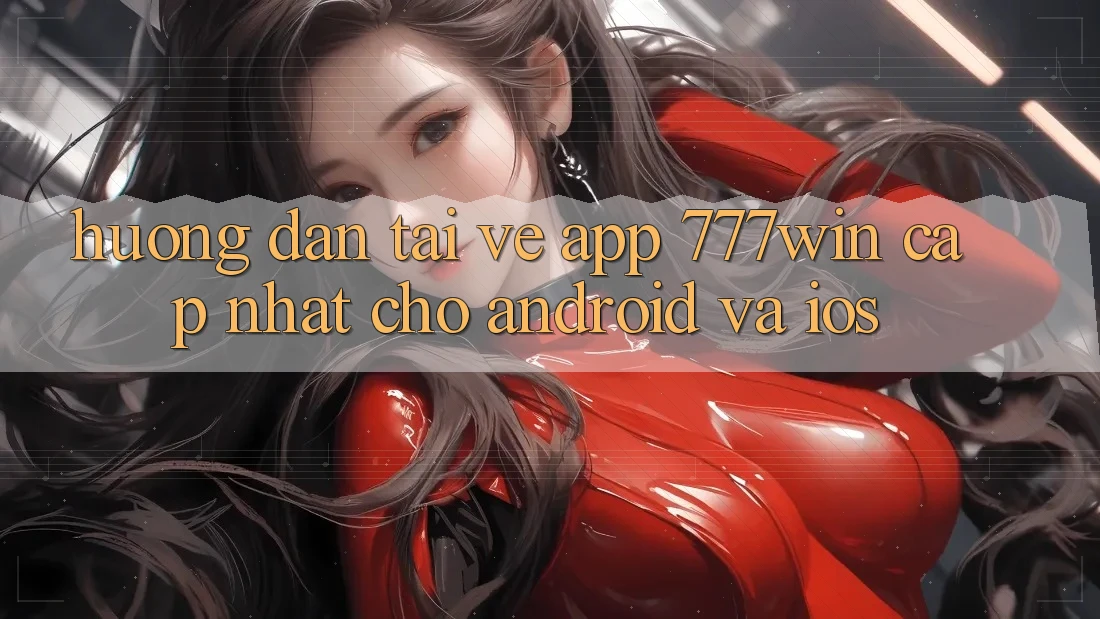 Hướng Dẫn Tải về App 777win Cập Nhật Cho Android và iOS