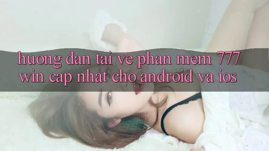 Hướng Dẫn Tải về Phần mềm 777win Cập Nhật Cho Android và iOS