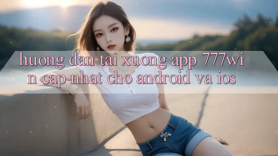 Hướng Dẫn Tải xuống App 777win Cập Nhật Cho Android và iOS