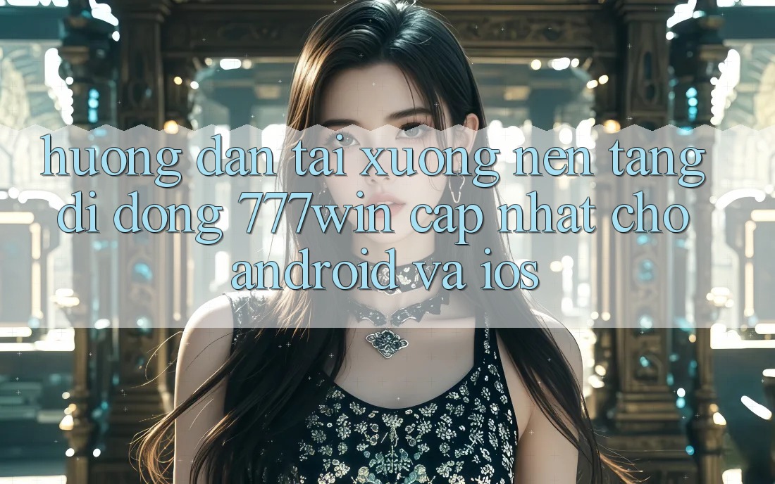 Hướng Dẫn Tải xuống Nền tảng di động 777win Cập Nhật Cho Android và iOS