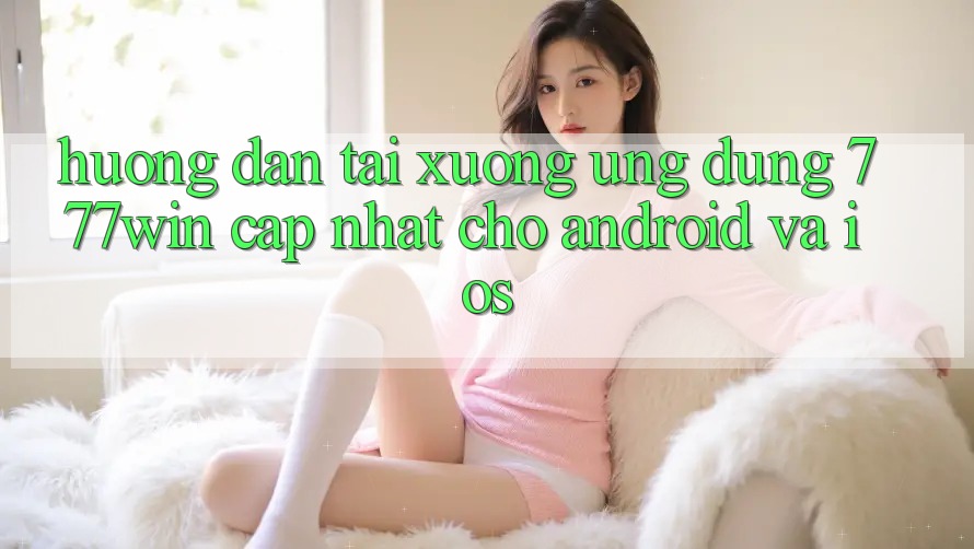 Hướng Dẫn Tải xuống Ứng dụng 777win Cập Nhật Cho Android và iOS