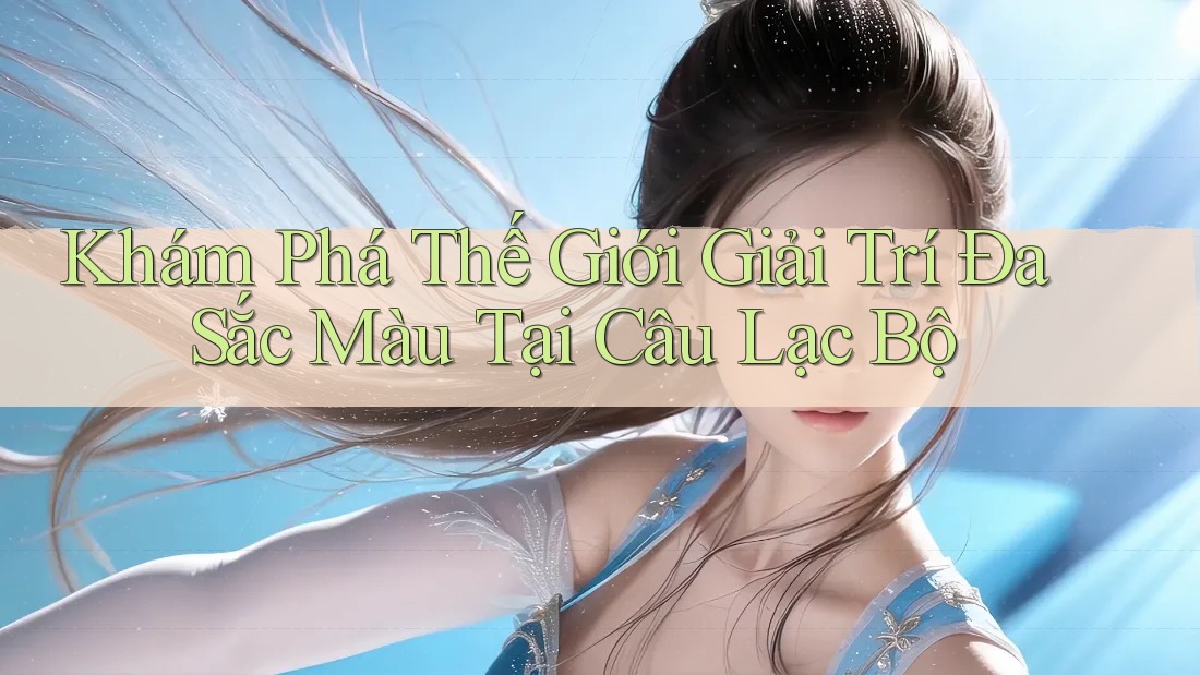 Khám Phá Thế Giới Giải Trí Đa Sắc Màu Tại Câu Lạc Bộ