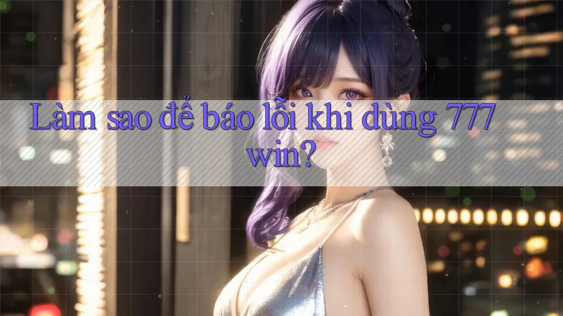 Làm sao để báo lỗi khi dùng 777win?