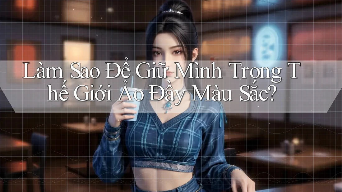 Làm Sao Để Giữ Mình Trong Thế Giới Ảo Đầy Màu Sắc?