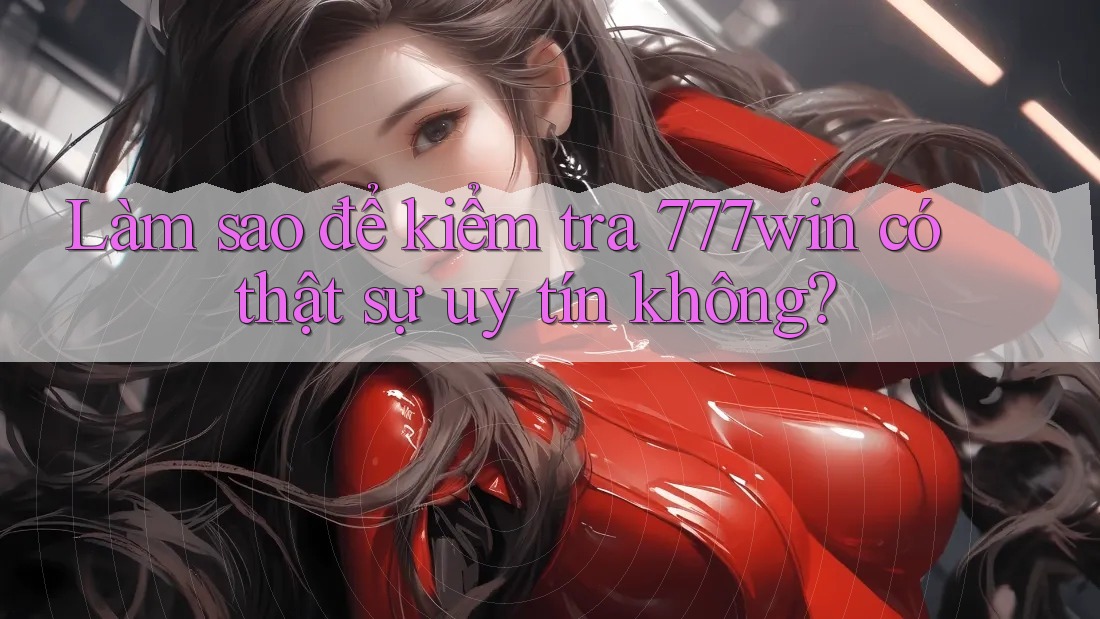 Làm sao để kiểm tra 777win có thật sự uy tín không?