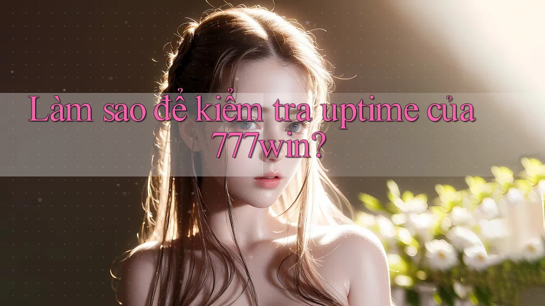 Làm sao để kiểm tra uptime của 777win?