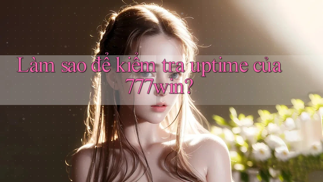 Làm sao để kiểm tra uptime của 777win?