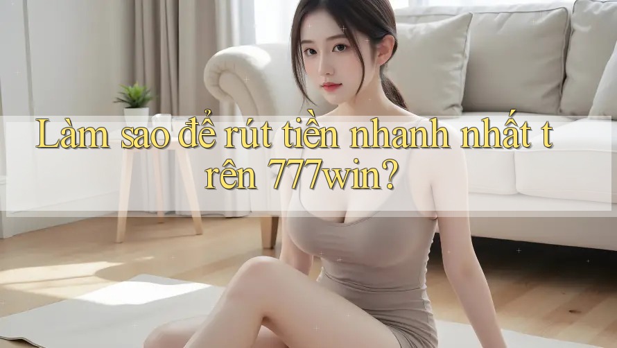 Làm sao để rút tiền nhanh nhất trên 777win?