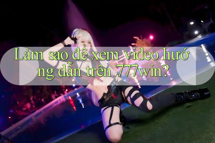 Làm sao để xem video hướng dẫn trên 777win?