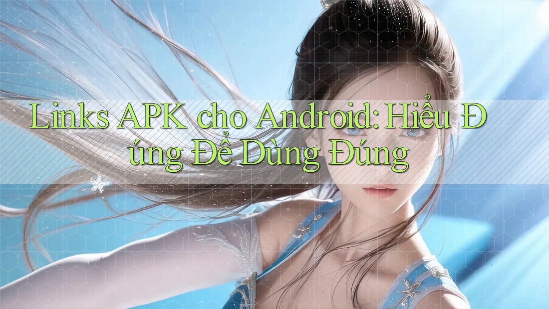 Links APK cho Android: Hiểu Đúng Để Dùng Đúng