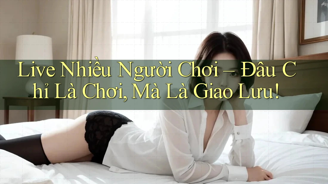 Live Nhiều Người Chơi – Đâu Chỉ Là Chơi, Mà Là Giao Lưu!