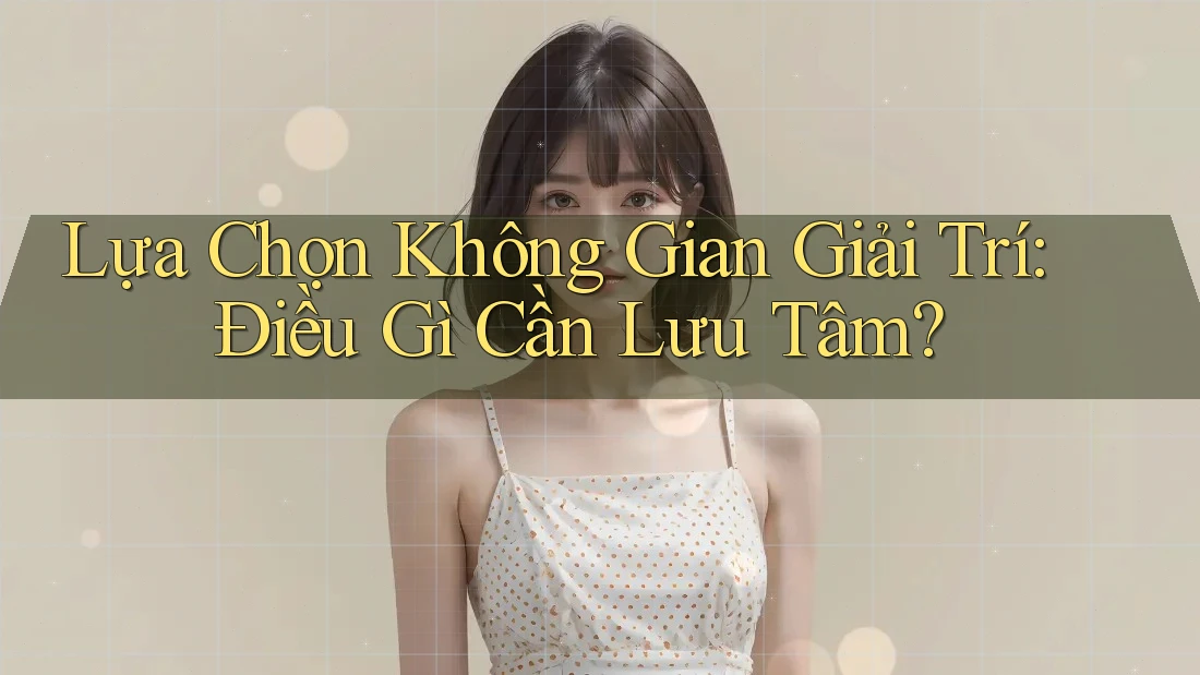 Lựa Chọn Không Gian Giải Trí: Điều Gì Cần Lưu Tâm?