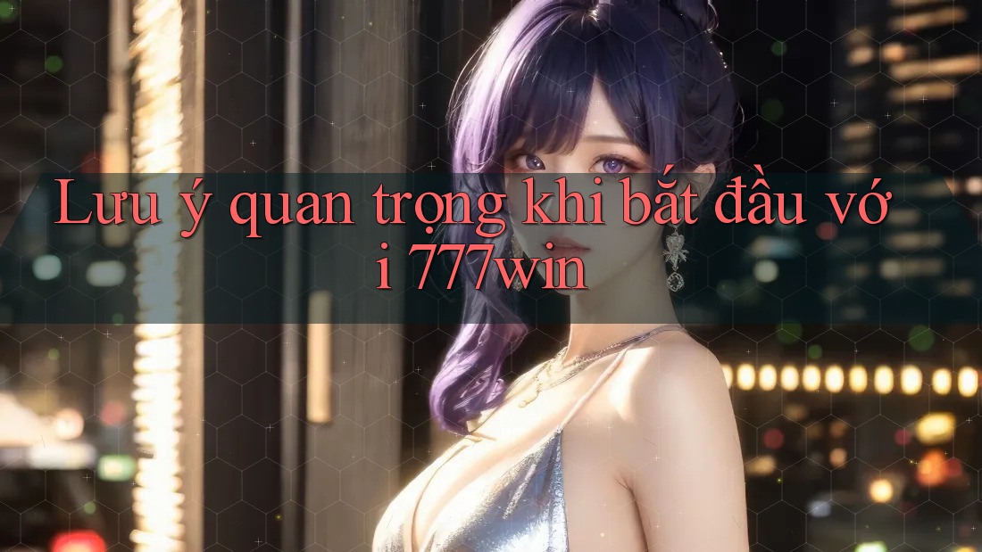 Lưu ý quan trọng khi bắt đầu với 777win