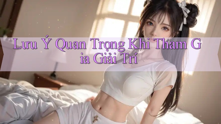 Lưu Ý Quan Trọng Khi Tham Gia Giải Trí
