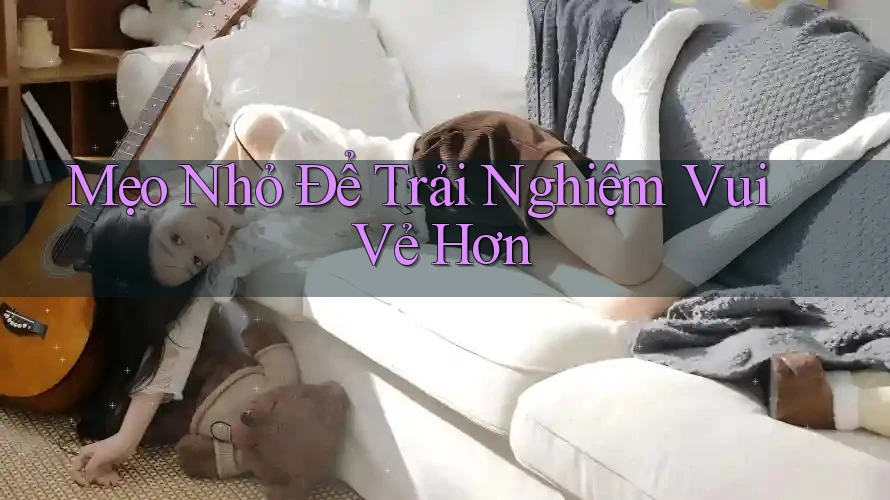 Mẹo Nhỏ Để Trải Nghiệm Vui Vẻ Hơn