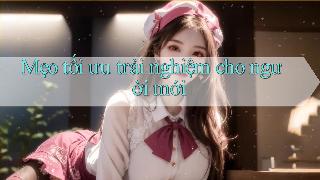 Mẹo tối ưu trải nghiệm cho người mới Mẹo tối ưu trải nghiệm cho người mới