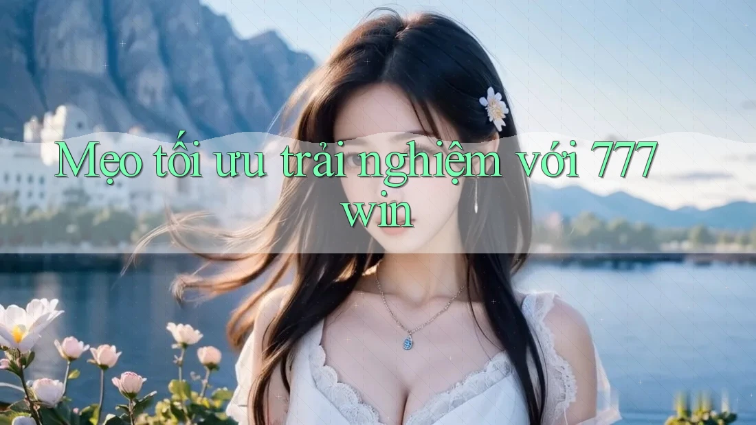 Mẹo tối ưu trải nghiệm với 777win