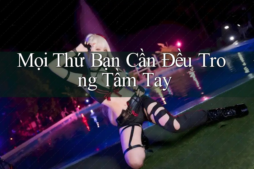 Mọi Thứ Bạn Cần Đều Trong Tầm Tay
