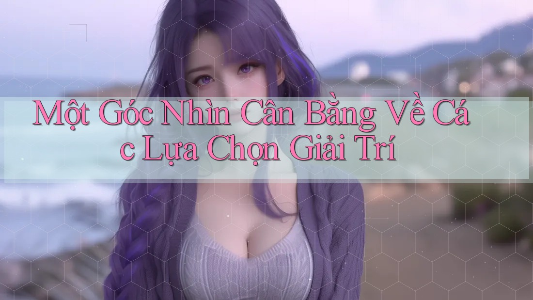 Một Góc Nhìn Cân Bằng Về Các Lựa Chọn Giải Trí