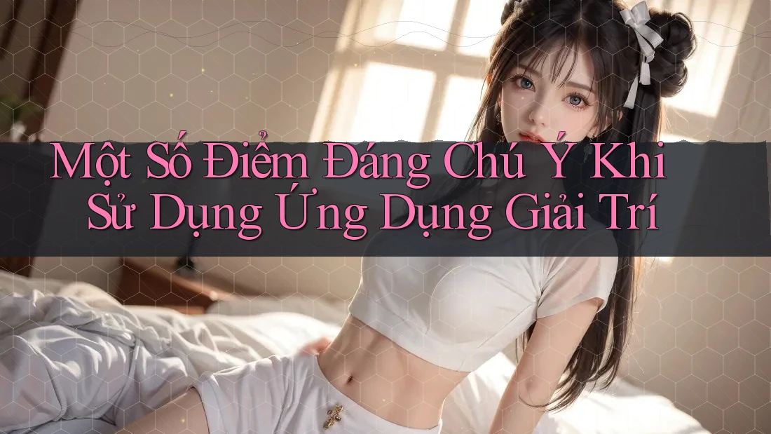 Một Số Điểm Đáng Chú Ý Khi Sử Dụng Ứng Dụng Giải Trí