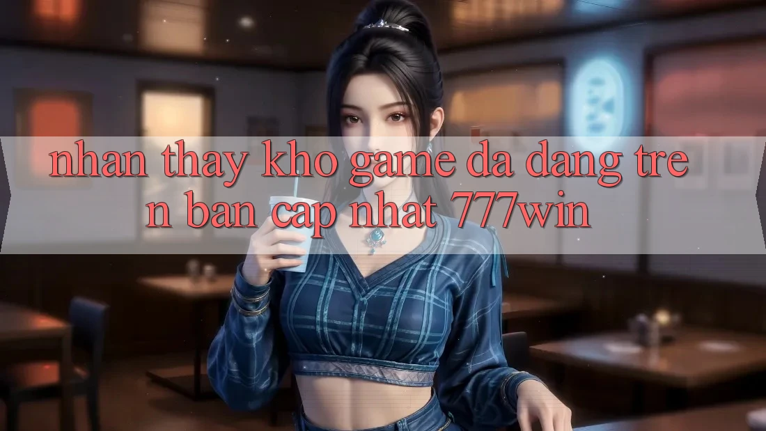 Nhận thấy Kho Game Đa Dạng Trên Bản Cập Nhật 777win