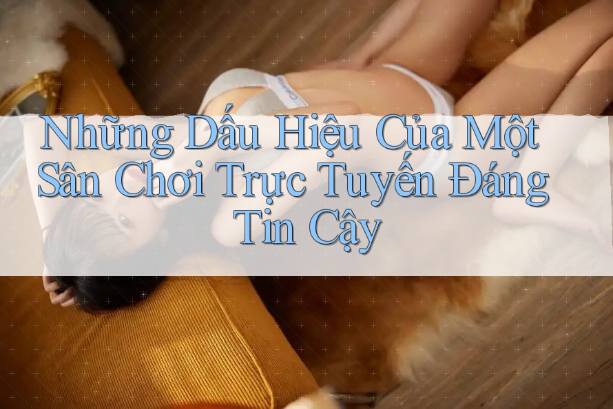 Những Dấu Hiệu Của Một Sân Chơi Trực Tuyến Đáng Tin Cậy