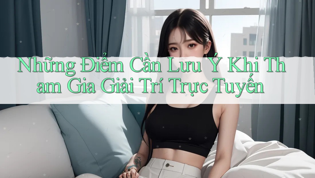 Những Điểm Cần Lưu Ý Khi Tham Gia Giải Trí Trực Tuyến