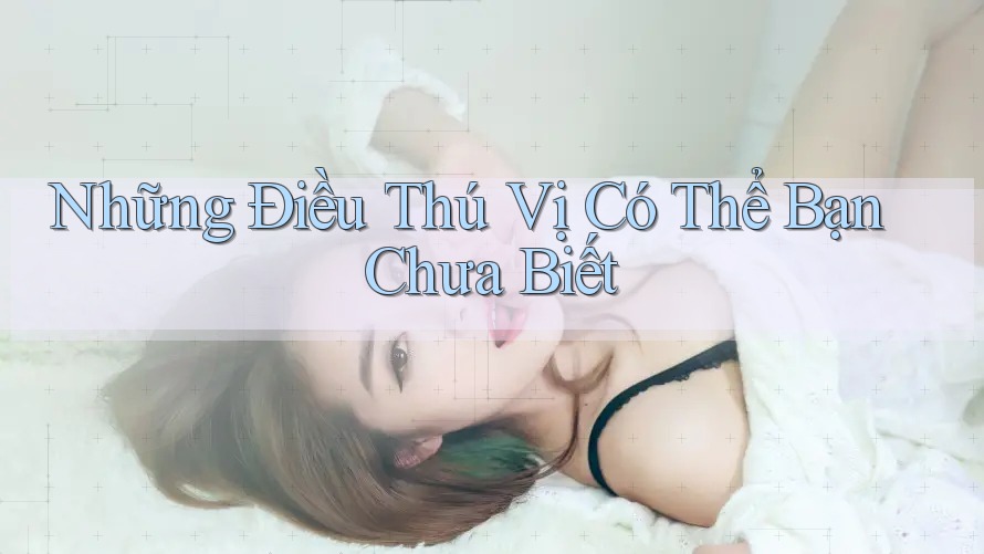 Những Điều Thú Vị Có Thể Bạn Chưa Biết