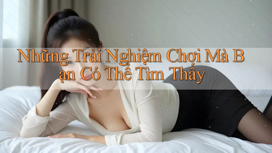 Những Trải Nghiệm Chơi Mà Bạn Có Thể Tìm Thấy