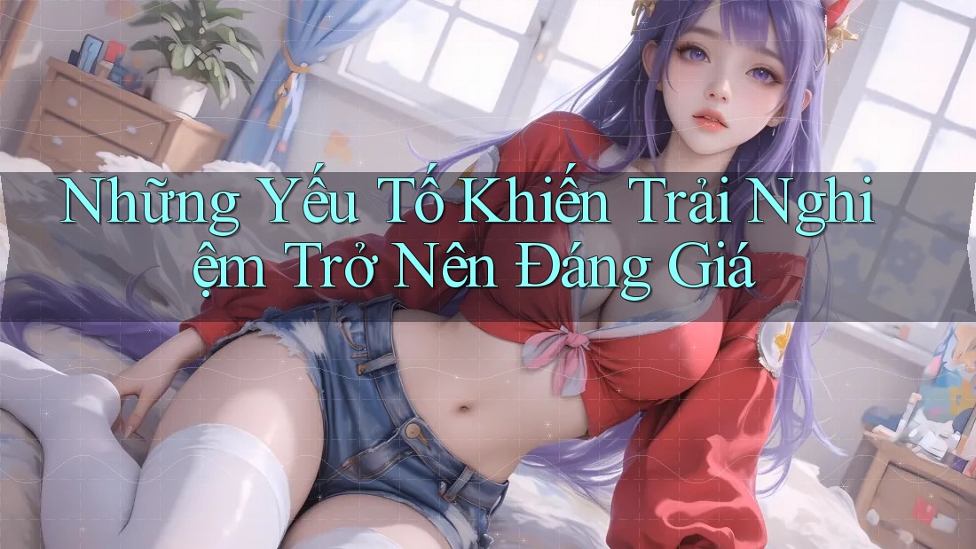 Những Yếu Tố Khiến Trải Nghiệm Trở Nên Đáng Giá