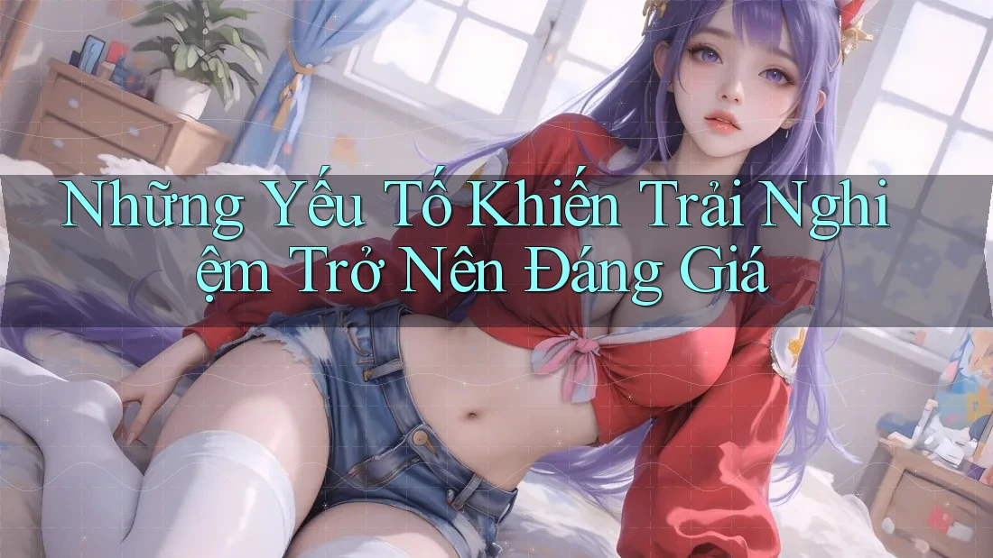 Những Yếu Tố Khiến Trải Nghiệm Trở Nên Đáng Giá